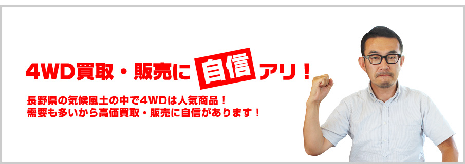 4WD買取・販売に【自信】アリ！：長野県の気候風土の中で4WDは人気商品！需要も多いから高価買取・販売に自信があります！